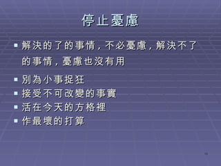 停止憂慮 解決的了的事情 , 不必憂慮 , 解決不了的事情 , 憂慮也沒有用 別為小事捉狂 接受不可改變的事實 活在今天的方格裡 作最壞的打算 