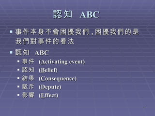 認知  ABC   事件本身不會困擾我們 , 困擾我們的是我們對事件的看法  認知  ABC 事件  ( A ctivating event)  認知  ( B elief) 結果  ( C onsequence) 駁斥  ( D epute) 影響  ( E ffect) 