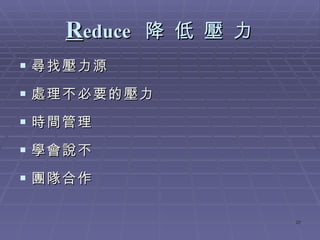 R educe  降 低 壓 力 尋找壓力源 處理不必要的壓力 時間管理 學會說不 團隊合作 