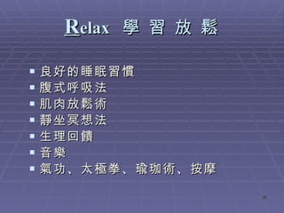 R elax  學 習 放 鬆 良好的睡眠習慣 腹式呼吸法 肌肉放鬆術 靜坐冥想法 生理回饋 音樂 氣功 、太極拳 、瑜珈術、按摩 
