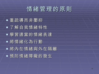 情緒管理的原則 重疏導而非壓抑 了解自我情緒特性 學習適當的情緒表達 將情緒化為行動 將內在情緒與外在隔離 預防情緒障礙的發生 
