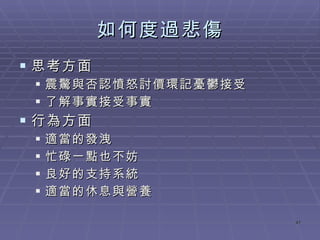 如何度過悲傷 思考方面 震驚與否認憤怒討價環記憂鬱接受 了解事實接受事實 行為方面 適當的發洩 忙碌一點也不妨 良好的支持系統 適當的休息與營養 