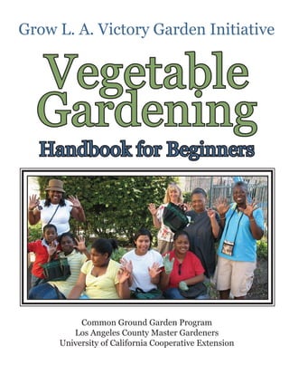 Grow L. A. Victory Garden Initiative


  Vegetable
  Gardening
  Handbook for Beginners




          Common Ground Garden Program
        Los Angeles County Master Gardeners
     University of California Cooperative Extension
 