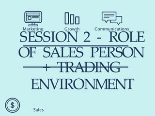 SESSION 2 - ROLE
OF SALES PERSON
+ TRADING
ENVIRONMENT
Sales
Marketing Growth Communications
 