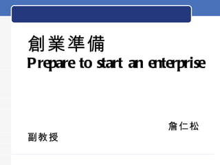 創業準備  Prepare to start an enterprise   詹仁松副教授 