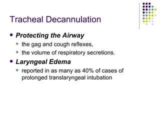 Tracheal Decannulation Protecting the Airway the gag and cough reflexes,  the volume of respiratory secretions. Laryngeal Edema reported in as many as 40% of cases of prolonged translaryngeal intubation 
