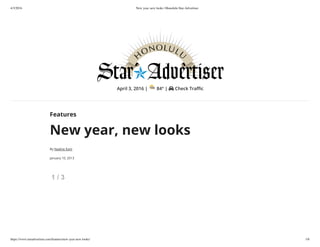 4/3/2016 New year, new looks | Honolulu Star-Advertiser
https://www.staradvertiser.com/features/new-year-new-looks/ 1/6
April 3, 2016 | 84° | Check Tra c
Features
New year, new looks
By Nadine Kam
January 10, 2013
1 / 3
 