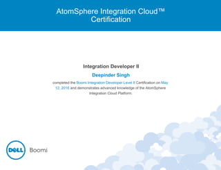 AtomSphere Integration Cloud™
Certification
Integration Developer II
Deepinder Singh
completed the Boomi Integration Developer Level II Certification on May
12, 2016 and demonstrates advanced knowledge of the AtomSphere
Integration Cloud Platform.
 