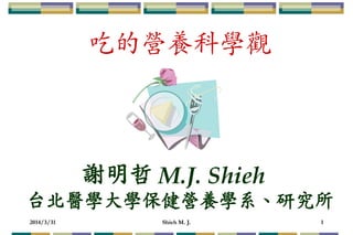 2014/3/31 Shieh M. J. 1
謝明哲 M.J. Shieh
台北醫學大學保健營養學系、研究所
吃的營養科學觀
 
