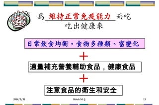 2014/3/31 Shieh M. J. 13
為 而吃
吃出健康來
維持正常免疫能力
日常飲食均衡，食物多種類、富變化
+
適量補充營養輔助食品，健康食品
注意食品的衛生和安全
+
 