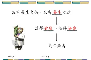 2014/3/31 Shieh M. J. 3
沒有長生之術，只有 之道
活得 、活得
延年益壽
養生
健康 快樂
 