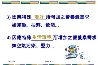 2014/3/31 Shieh M. J. 33
3) 因應特殊 所增加之營養素需求
如運動、抽菸、飲酒...
4) 因應特殊 所增加之營養素需求
如空氣污染、壓力...
嗜好
生活環境
 