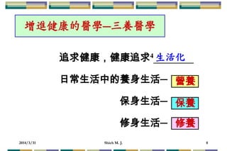 2014/3/31 Shieh M. J. 8
追求健康，健康追求4
日常生活中的養身生活─
保身生活─
修身生活─
增進健康的醫學─三養醫學
生活化
修養
保養
營養
 