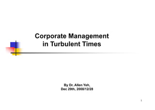 Corporate Management
  in T b l t Ti
  i Turbulent Times




        By Dr. Allen Yeh,
       Dec 29th, 2008/12/28


                              1
 