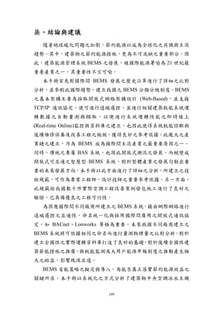 柒、結論與建議
  隨著地球暖化問題之加劇，節約能源以成為全球化之共識與主流
趨勢。其中，建築物之節約能源措施，更為不可或缺之重要部分。因
此，建築能源管理系統 BEMS 之發展，被國際能源署喻為 21 世紀最
重要產業之一，其重要性不言可喻。
  本手冊首先對國際間 BEMS 發展之歷史沿革進行了詳細之比對
分析，並參酌此國際趨勢，建立我國之 BEMS 分類分級制度。BEMS
之基本架構主要為採取開放式網路架構設計 (Web-Based)，並支援
TCP/IP 通訊協定，使可進行遠端遙控，並進行相關建築耗能系統運
轉數據之自動量測與擷取，以便進行系統運轉性能之即時線上
(Real-time Online)監控與資料庫之建立，也因此使得系統耗能診斷與
後續維修保養及改善工程之施做，獲得良好之參考依據。此龐大之產
業鏈之建立，乃為 BEMS 成為國際間主流產業之最重要原因之一。
同時，傳統之專屬 BAS 系統，也因此開放式潮流之發展，而蛻變成
開放式可互通之智慧型 BEMS 系統，對於整體產業之發展勾勒出重
要的未來發展方向。本手冊以此方面進行了詳細之分析，所建立之技
術規範，可作為專業工程師，設計技師之重要參考依據。另一方面，
此規範經我國數十件實際空調工程改善案例發包施工進行了良好之
驗證，已具備優良之工程可行性。
  為因應國際間不同廠商所建立之 BEMS 系統，藉由網際網路進行
遠端遙控之互通性，命名統一化與採用國際間廣用之開放式通訊協
定，如 BACnet、Lonworks 等極為重要。未來我國不同廠商建立之
BEMS 系統將可依據相同之命名而進行量測物理量之比對分析，對於
建立全國性之實際運轉資料庫打造了良好的基礎，對於後續全國性建
築節能措施之推廣，與耗能監測及大用戶能源申報制度之推動產生極
大之助益，影響既深且遠。
  BEMS 省能策略之擬定與導入，為能否真正落實節約能源效益之
關鍵所在。本手冊以系統化之方式分析了建築物中央空調冰水主機

                   109
 