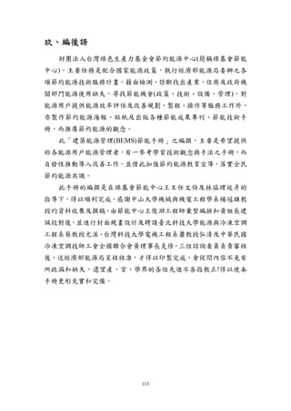 玖、編後語
  財團法人台灣綠色生產力基金會節約能源中心(簡稱綠基會節能
中心)，主要任務是配合國家能源政策，執行經濟部能源局委辦之各
項節約能源技術服務計畫。藉由檢測、診斷找出產業、住商及政府機
關部門能源使用缺失，尋找節能機會(政策、技術、設備、管理)，對
能源用戶提供能源效率評估及改善規劃、製程、操作等服務工作外，
亦製作節約能源海報、貼紙及出版各種節能成果專刊、節能技術手
冊，而推廣節約能源的觀念。
  此「建築能源管理(BEMS)節能手冊」之編撰，主要是希望提供
給各能源用戶能源管理者，有一參考學習技術觀念與手法之手冊，而
自發性推動導入改善工作，並借此加強節約能源教育宣導，落實全民
節約能源共識。
  此手冊的編撰是在綠基會節能中心王主任文伯及林協理延彥的
指導下，得以順利完成。感謝中山大學機械與機電工程學系楊冠雄教
授旳資料收集及撰稿，由節能中心王俊淵工程師彙整編排和黃組長建
誠校對後，並進行封面規畫設計及聘請臺北科技大學能源與冷凍空調
工程系蔡教授尤溪、台灣科技大學電機工程系蕭教授弘清及中華民國
冷凍空調技師工會全國聯合會黃理事長克修，三位諮詢委員負責審核
後，送經濟部能源局呈核核准，才得以印製完成，倉促間內容不免有
所疏漏和缺失，還望產、官、學界的各位先進不吝指教正!得以使本
手冊更形充實和完備。




                113
 