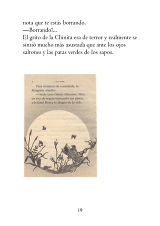 19
nota que te estás borrando.
—Borrando?...
El grito de la Chinita era de terror y realmente se
sintió mucho más asustada que ante los ojos
saltones y las patas verdes de los sapos.
 