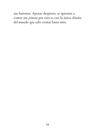 34
sus historias. Apenas despierta, se apresura a
contar sus pintas; por esto es casi la única chinita
del mundo que sabe contar hasta siete.
 