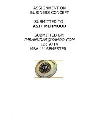 ASSIGNMENT ON
      BUSINESS CONCEPT

       SUBMITTED TO:
       ASIF MEHMOOD

        SUBMITTED BY:
    IMRANUDAS@YAHOO.COM
            ID: 9714
       MBA 1ST SEMESTER




,
 