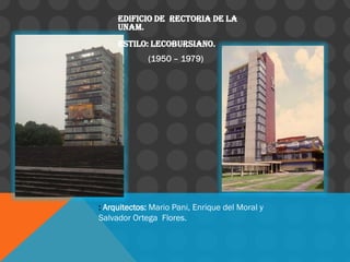 EDIFICIO DE RECTORIA DE LA
UNAM.
ESTILO: LECOBURSIANO.
(1950 – 1979)
: Arquitectos: Mario Pani, Enrique del Moral y
Salvador Ortega Flores.
 