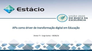 Diretor TI – Jorge Santos – 09/06/16
APIs como driver de transformação digital em Educação
 