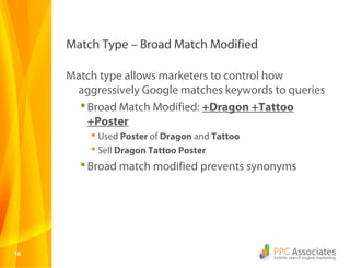 1010
Match Type – Broad Match Modified
Match type allows marketers to control how
aggressively Google matches keywords to queries
Broad Match Modified: +Dragon +Tattoo
+Poster
 Used Poster of Dragon and Tattoo
 Sell Dragon Tattoo Poster
Broad match modified prevents synonyms
 