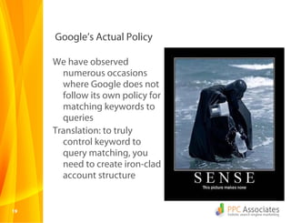 1919
Google’s Actual Policy
We have observed
numerous occasions
where Google does not
follow its own policy for
matching keywords to
queries
Translation: to truly
control keyword to
query matching, you
need to create iron-clad
account structure
 