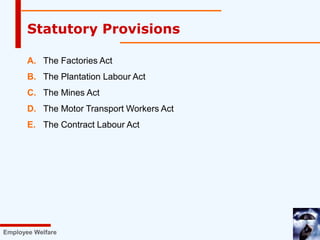 A. The Factories Act
B. The Plantation Labour Act
C. The Mines Act
D. The Motor Transport Workers Act
E. The Contract Labour Act
Employee Welfare
Statutory Provisions
 