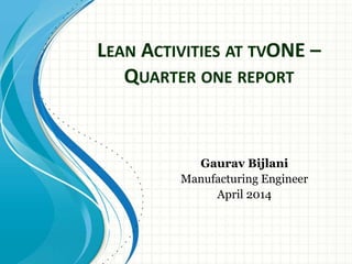 LEAN ACTIVITIES AT TVONE –
QUARTER ONE REPORT
Gaurav Bijlani
Manufacturing Engineer
April 2014
 