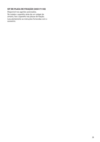 KIT DE PLACA DE FIXAÇÃO (4055171146)
Disponível nos agentes autorizados.
Se instalar o aparelho atrás de um rodapé de
armário, fixe o aparelho nas placas de fixação.
Leia atentamente as instruções fornecidas com o
acessório.
21
 
