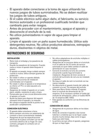 • El aparato debe conectarse a la toma de agua utilizando los
nuevos juegos de tubos suministrados. No se deben reutilizar
los juegos de tubos antiguos.
• Si el cable eléctrico sufre algún daño, el fabricante, su servicio
técnico autorizado o un profesional cualificado tendrán que
cambiarlo para evitar riesgos.
• Antes de proceder con el mantenimiento, apague el aparato y
desconecte el enchufe de la red.
• No utilice pulverizadores ni vapor de agua para limpiar el
aparato.
• Limpie el aparato con un paño suave humedecido. Utilice solo
detergentes neutros. No utilice productos abrasivos, estropajos
duros, disolventes ni objetos de metal.
INSTRUCCIONES DE SEGURIDAD
INSTALACIÓN
• Retire todo el embalaje y los pasadores de
transporte.
• Guarde los pasadores de transporte. Cuando
vuelva a mover el aparato debe bloquear el
tambor.
• El aparato es pesado, tenga cuidado siempre
cuando lo mueva. Utilice siempre guantes de
protección.
• No instale ni utilice un aparato dañado.
• Siga las instrucciones de instalación
suministradas con el aparato.
• No instale ni utilice el aparato si la temperatura
es inferior a 0 °C o si está expuesto a la
intemperie.
• Asegúrese de instalar el aparato en un suelo
plano, estable, resistente al calor y limpio.
• Compruebe que el aire circula libremente entre
el aparato y el suelo.
• Ajuste las patas para disponer del espacio
necesario entre el aparato y la moqueta.
• No coloque el aparato donde la puerta no se
pueda abrir completamente.
CONEXIÓN ELÉCTRICA
• El aparato debe conectarse a tierra.
• Utilice siempre una toma con aislamiento de
conexión a tierra correctamente instalada.
• Asegúrese de que las especificaciones
eléctricas de la placa coinciden con las del
suministro eléctrico de su hogar. En caso
contrario, póngase en contacto con un
electricista.
• No utilice adaptadores de enchufes múltiples ni
cables prolongadores.
• Asegúrese de no provocar daños en el enchufe
ni en el cable de red. El centro de servicio
autorizado es quien debe cambiar el cable de
alimentación en caso necesario.
• Conecte el enchufe a la toma de corriente
únicamente cuando haya terminado la
instalación. Asegúrese de tener acceso al
enchufe del suministro de red una vez instalado
el aparato.
• No toque el cable de red ni el enchufe con las
manos mojadas.
• No desconecte el aparato tirando del cable de
conexión a la red. Tire siempre del enchufe.
• Solo para Reino Unido e Irlanda. El aparato
tiene un enchufe de alimentación de 13
amperios. Si es necesario cambiar el fusible del
enchufe de alimentación, utilice un fusible ASTA
de 13 amperios (BS 1362).
• Este aparato es conforme con las Directivas de
la CEE.
CONEXIÓN DE AGUA
• Asegúrese de no provocar daños en los tubos
de agua.
• Antes de conectar el aparato a las nuevas
tuberías o a tuberías que no se hayan usado
durante mucho tiempo, deje correr el agua
hasta que esté limpia.
• La primera vez que utilice el aparato, asegúrese
de que no haya fugas.
3
 