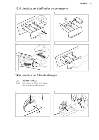 12.5 Limpieza del dosificador de detergente
1. 2.
3. 4.
12.6 Limpieza del filtro de desagüe
ADVERTENCIA!
No limpie el filtro si el agua
del aparato está caliente.
1.
2
1
2.
2
11
ESPAÑOL 41
 