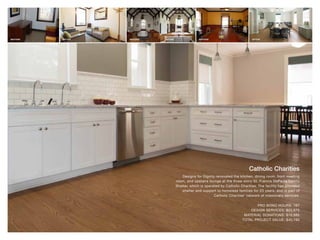 Catholic Charities
Designs for Dignity renovated the kitchen, dining room, front meeting
room, and upstairs lounge at the three-story St. Francis DePaula Family
Shelter, which is operated by Catholic Charities. The facility has provided
shelter and support to homeless families for 20 years, and is part of
Catholic Charities’ network of missionary services.
PRO BONO HOURS: 167
DESIGN SERVICES: $20,875
MATERIAL DONATIONS: $19,885
TOTAL PROJECT VALUE: $40,760
BEFORE BEFORE BEFOREAFTER AFTER AFTER
 