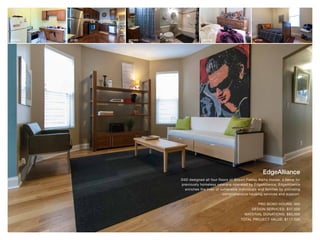 EdgeAlliance
D4D designed all four floors of Shawn Feeley Alpha House, a home for
previously homeless veterans operated by EdgeAlliance. EdgeAlliance
enriches the lives of vulnerable individuals and families by providing
comprehensive housing services and support.
PRO BONO HOURS: 300
DESIGN SERVICES: $37,500
MATERIAL DONATIONS: $80,000
TOTAL PROJECT VALUE: $117,500
BEFORE BEFORE BEFOREAFTER AFTER AFTER
 