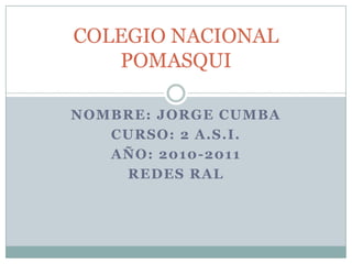 COLEGIO NACIONAL POMASQUI  NOMBRE: JORGE CUMBA CURSO: 2 A.S.I. AÑO: 2010-2011 REDES RAL 