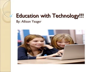 Education with Technology!!! By: Allison Yeager 