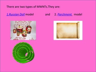 There are two types of MWNTs.They are: 1.Russian Doll  model  and  2.  Parchment   model  