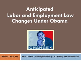 Anticipated  Labor and Employment Law Changes Under Obama  Mason Law Firm  |  maustin@maslawfirm  |  614.734.9440  |  www.maslawfirm.com Matthew D. Austin, Esq.  