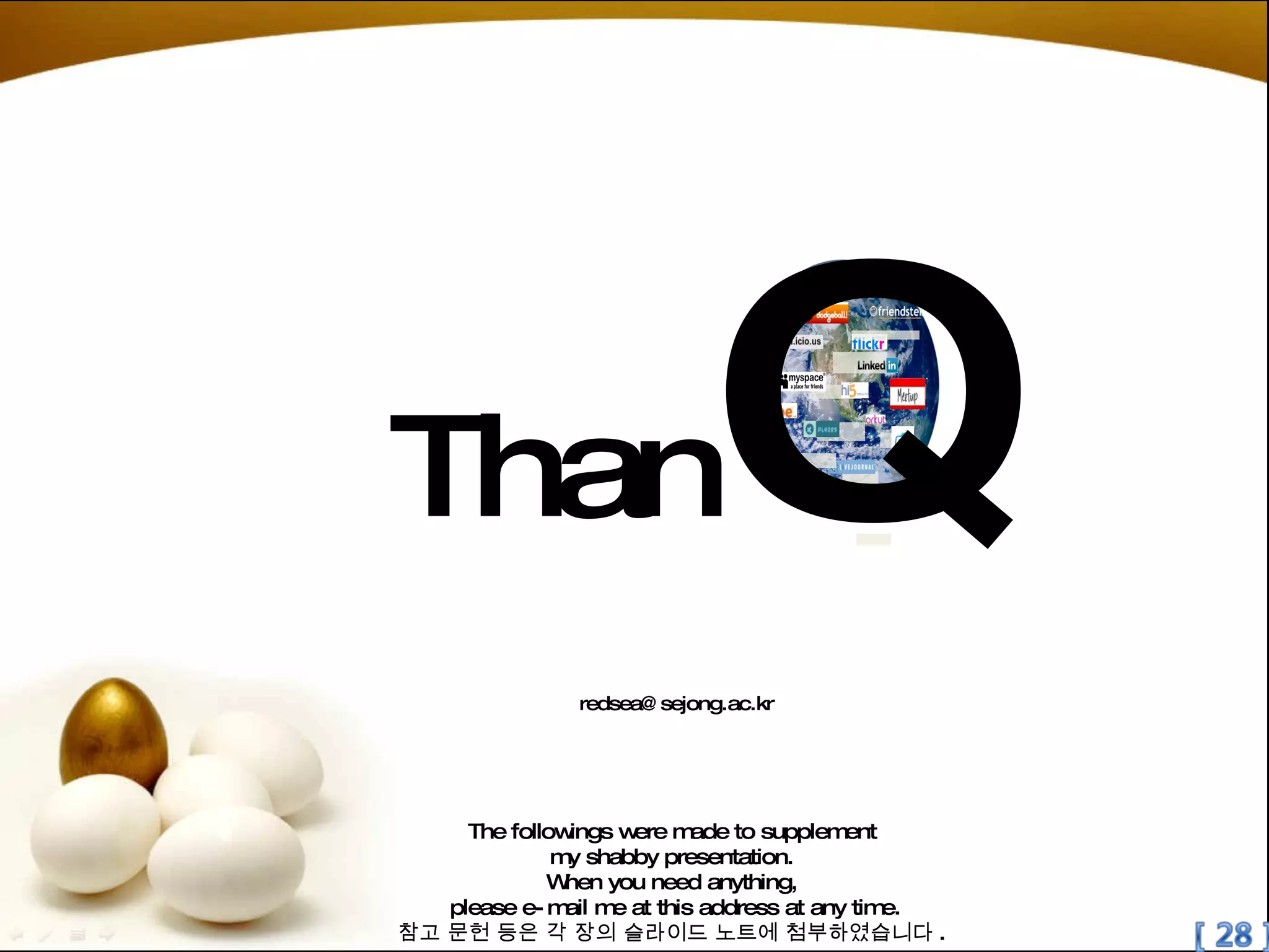 The followings were made to supplement  my shabby presentation.  When you need anything,  please e-mail me at this address at any time. 참고 문헌 등은 각 장의 슬라이드 노트에 첨부하였습니다 .  [email_address] Than Q 
