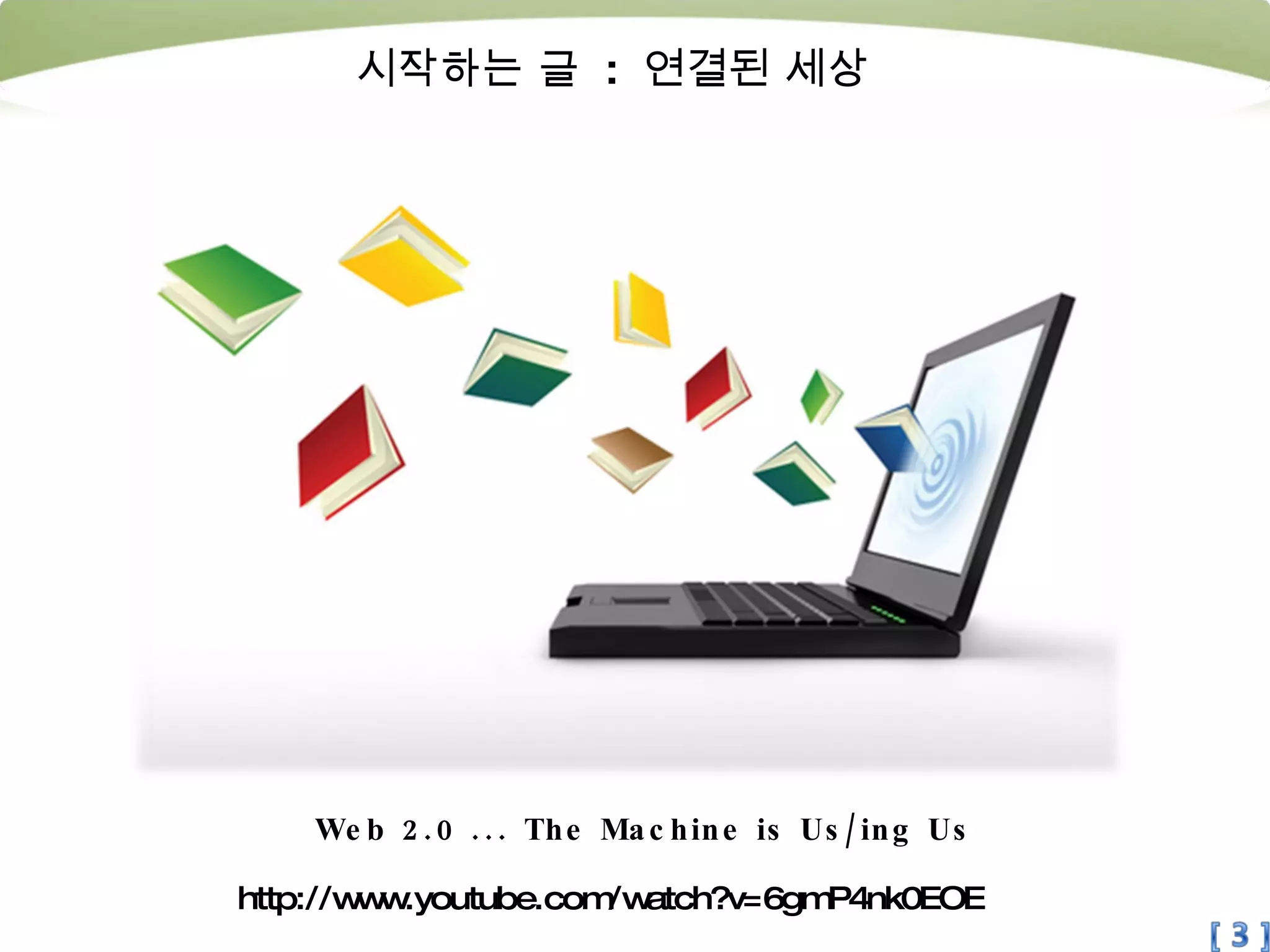 시작하는 글  :  연결된 세상 http://www.youtube.com/watch?v=6gmP4nk0EOE Web 2.0 ... The Machine is Us/ing Us 