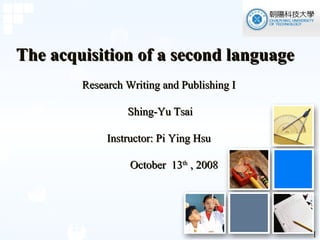 The acquisition of a second language Research Writing and Publishing I     Shing-Yu Tsai Instructor: Pi Ying Hsu October  13 th  , 2008 