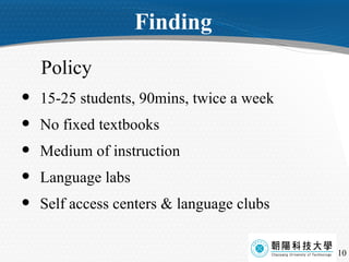 Finding  Policy   15-25 students, 90mins, twice a week No fixed textbooks Medium of instruction Language labs  Self access centers & language clubs 