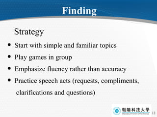 Strategy  Start with simple and familiar topics Play games in group Emphasize fluency rather than accuracy Practice speech acts (requests, compliments,  clarifications and questions) Finding  