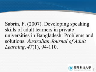 Sabrin, F. (2007). Developing speaking skills of adult learners in private universities in Bangladesh: Problems and solutions.  Australian Journal of Adult Learning ,  47 (1), 94-110. 