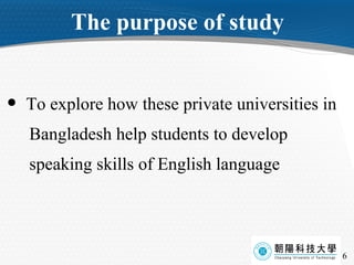 The purpose of study To explore how these private universities in  Bangladesh help students to develop  speaking skills of English language 