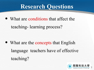 Research Questions What are  conditions  that affect the  teaching- learning process? What are the  concepts   that English language  teachers have of effective  teaching?  