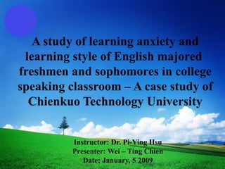 A study of learning anxiety and learning style of English majored  freshmen and sophomores in college speaking classroom – A case study of Chienkuo Technology University Instructor: Dr. Pi-Ying Hsu Presenter: Wei – Ting Chien Date: January, 5 2009 