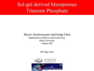Sol-gel derived Mesoporous
Titanium Phosphate
Mayur Sundararajan and Gang Chen
Department of Physics and Astronomy
Ohio University
Athens OH
20th May 2015
 