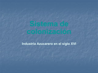 Sistema de colonización Industria Azucarera en el siglo XVI 