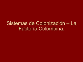 Sistemas de Colonización – La Factoría Colombina. 